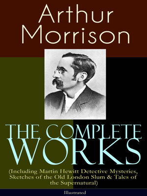cover image of The Complete Works of Arthur Morrison (Including Martin Hewitt Detective Mysteries, Sketches of the Old London Slum & Tales of the Supernatural)